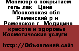 Маникюр с покрытием гель лак › Цена ­ 650 - Московская обл., Раменский р-н, Раменское г. Медицина, красота и здоровье » Косметические услуги   